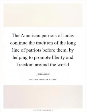 The American patriots of today continue the tradition of the long line of patriots before them, by helping to promote liberty and freedom around the world Picture Quote #1