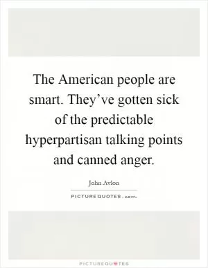 The American people are smart. They’ve gotten sick of the predictable hyperpartisan talking points and canned anger Picture Quote #1