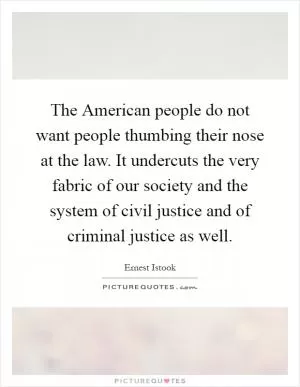 The American people do not want people thumbing their nose at the law. It undercuts the very fabric of our society and the system of civil justice and of criminal justice as well Picture Quote #1