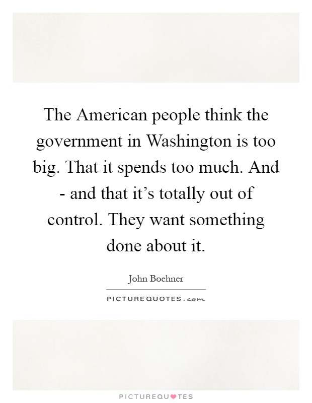 The American people think the government in Washington is too big. That it spends too much. And - and that it's totally out of control. They want something done about it Picture Quote #1