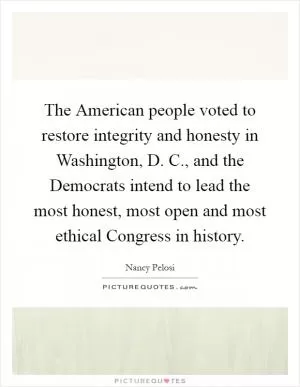 The American people voted to restore integrity and honesty in Washington, D. C., and the Democrats intend to lead the most honest, most open and most ethical Congress in history Picture Quote #1