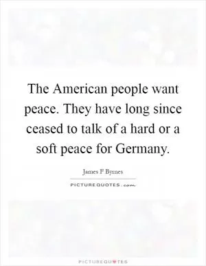 The American people want peace. They have long since ceased to talk of a hard or a soft peace for Germany Picture Quote #1
