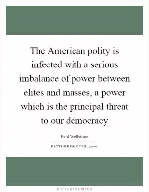 The American polity is infected with a serious imbalance of power between elites and masses, a power which is the principal threat to our democracy Picture Quote #1
