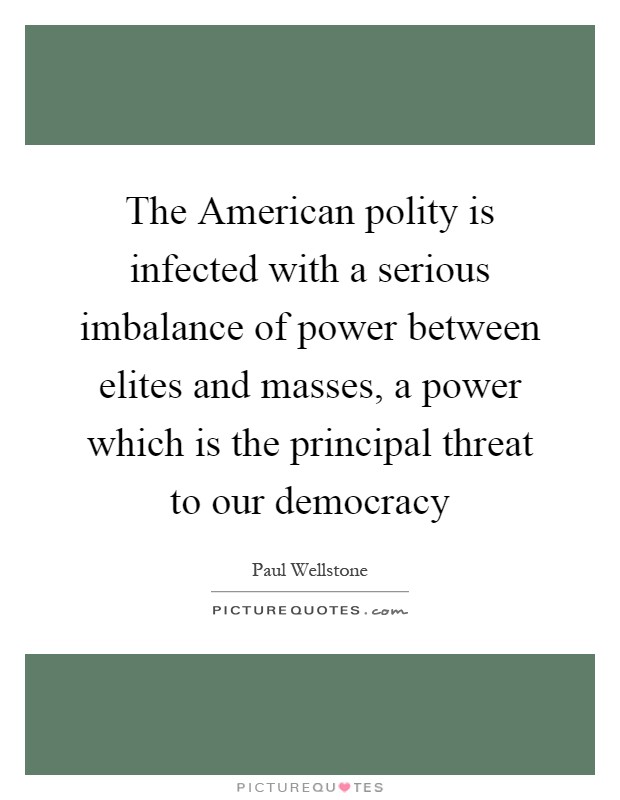 The American polity is infected with a serious imbalance of power between elites and masses, a power which is the principal threat to our democracy Picture Quote #1