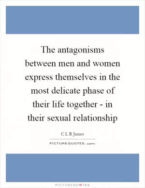 The antagonisms between men and women express themselves in the most delicate phase of their life together - in their sexual relationship Picture Quote #1