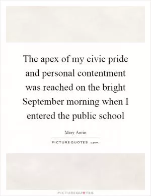 The apex of my civic pride and personal contentment was reached on the bright September morning when I entered the public school Picture Quote #1