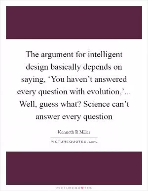 The argument for intelligent design basically depends on saying, ‘You haven’t answered every question with evolution,’... Well, guess what? Science can’t answer every question Picture Quote #1