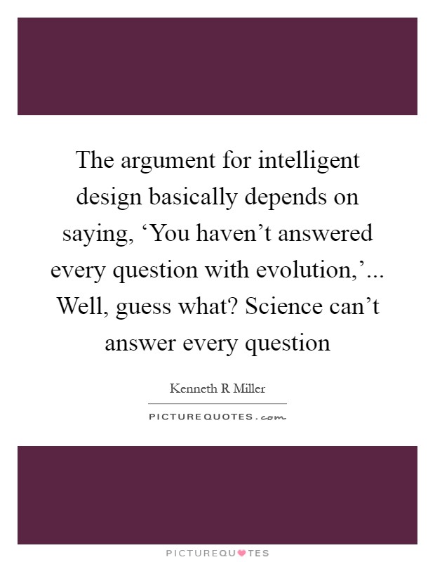 The argument for intelligent design basically depends on saying, ‘You haven't answered every question with evolution,'... Well, guess what? Science can't answer every question Picture Quote #1