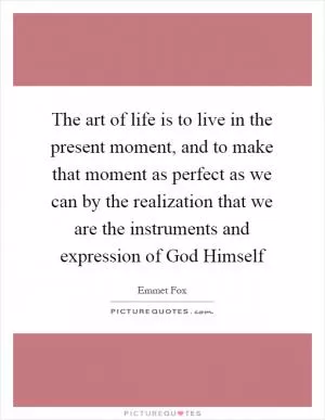 The art of life is to live in the present moment, and to make that moment as perfect as we can by the realization that we are the instruments and expression of God Himself Picture Quote #1