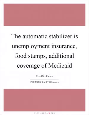 The automatic stabilizer is unemployment insurance, food stamps, additional coverage of Medicaid Picture Quote #1