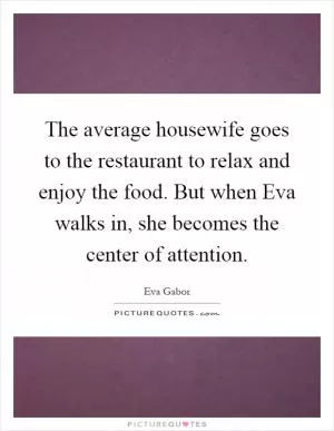 The average housewife goes to the restaurant to relax and enjoy the food. But when Eva walks in, she becomes the center of attention Picture Quote #1