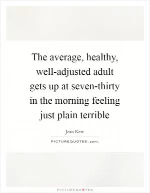 The average, healthy, well-adjusted adult gets up at seven-thirty in the morning feeling just plain terrible Picture Quote #1