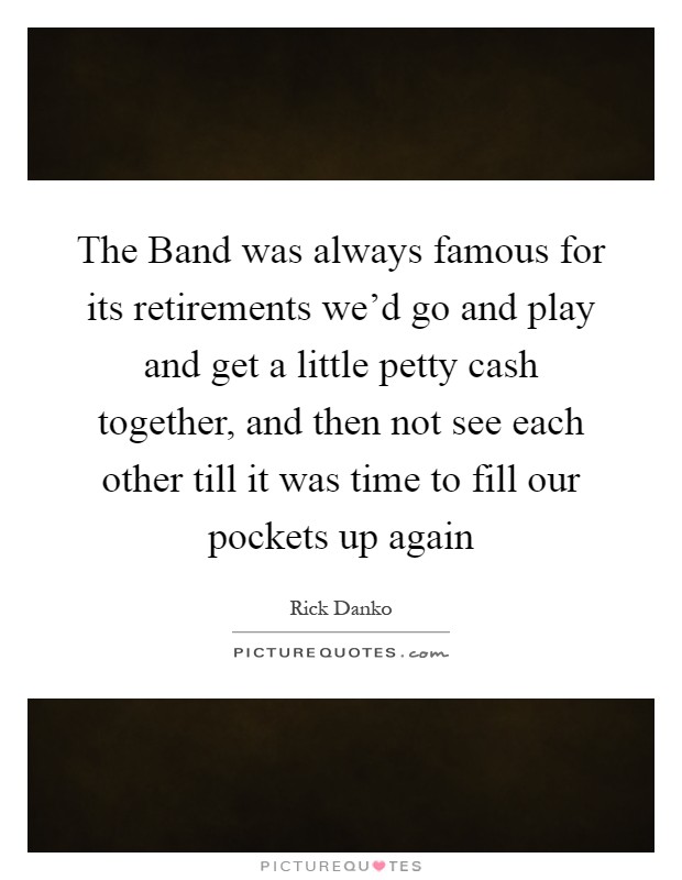 The Band was always famous for its retirements we'd go and play and get a little petty cash together, and then not see each other till it was time to fill our pockets up again Picture Quote #1