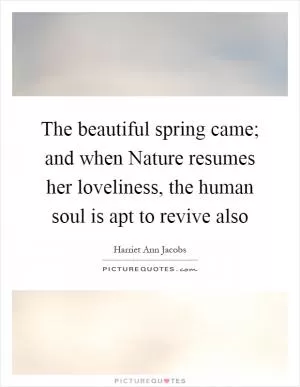 The beautiful spring came; and when Nature resumes her loveliness, the human soul is apt to revive also Picture Quote #1