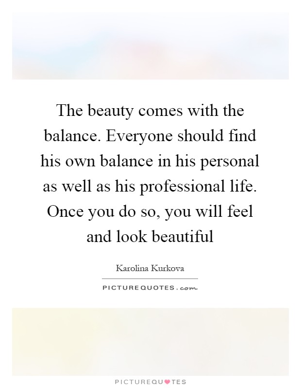 The beauty comes with the balance. Everyone should find his own balance in his personal as well as his professional life. Once you do so, you will feel and look beautiful Picture Quote #1