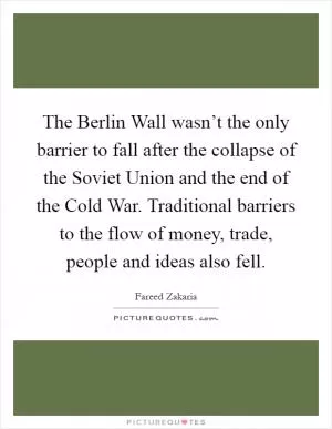 The Berlin Wall wasn’t the only barrier to fall after the collapse of the Soviet Union and the end of the Cold War. Traditional barriers to the flow of money, trade, people and ideas also fell Picture Quote #1