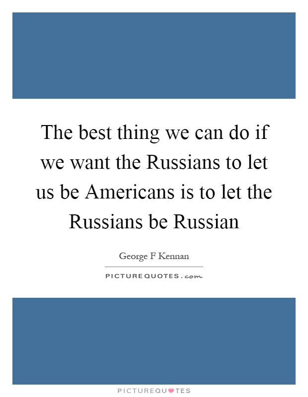 The best thing we can do if we want the Russians to let us be Americans is to let the Russians be Russian Picture Quote #1