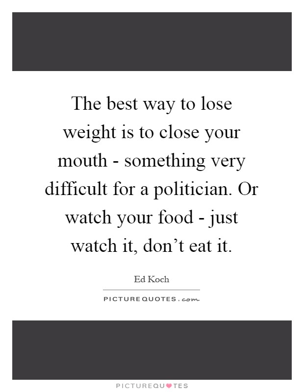 The best way to lose weight is to close your mouth - something very difficult for a politician. Or watch your food - just watch it, don't eat it Picture Quote #1