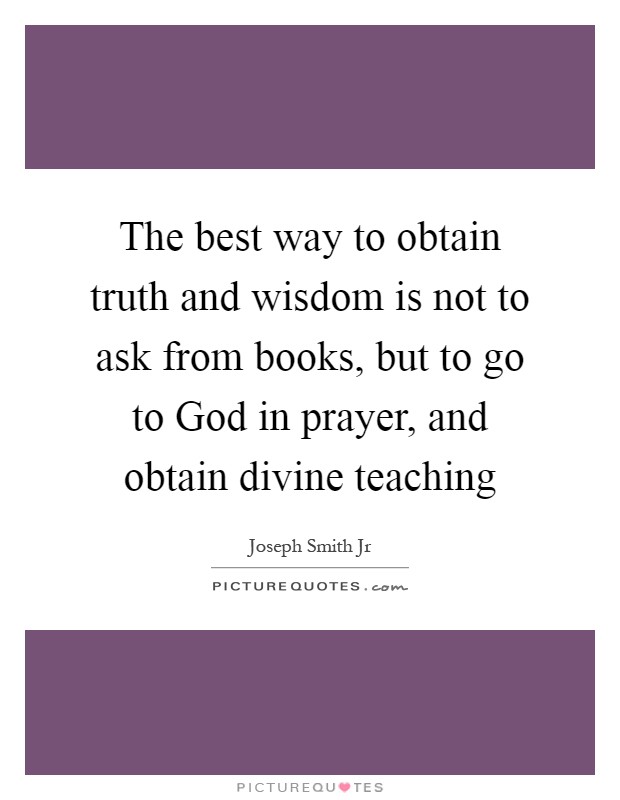 The best way to obtain truth and wisdom is not to ask from books, but to go to God in prayer, and obtain divine teaching Picture Quote #1