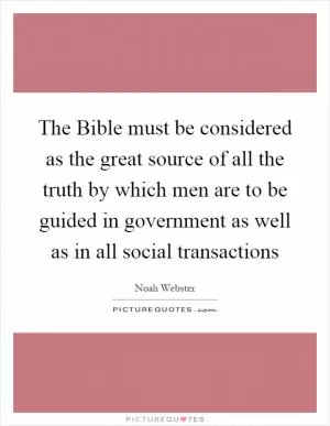 The Bible must be considered as the great source of all the truth by which men are to be guided in government as well as in all social transactions Picture Quote #1