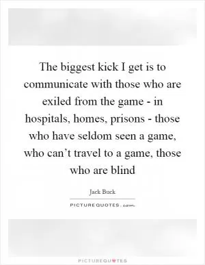 The biggest kick I get is to communicate with those who are exiled from the game - in hospitals, homes, prisons - those who have seldom seen a game, who can’t travel to a game, those who are blind Picture Quote #1