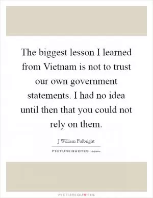 The biggest lesson I learned from Vietnam is not to trust our own government statements. I had no idea until then that you could not rely on them Picture Quote #1