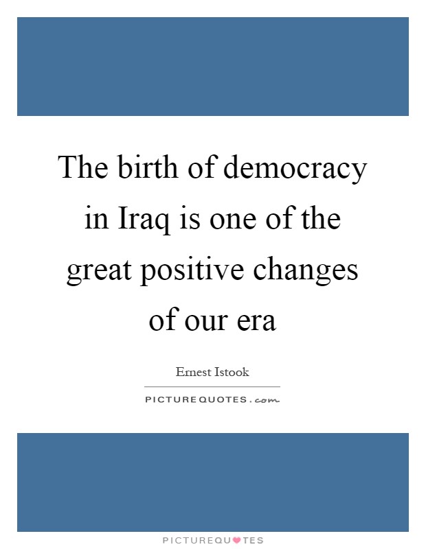 The birth of democracy in Iraq is one of the great positive changes of our era Picture Quote #1
