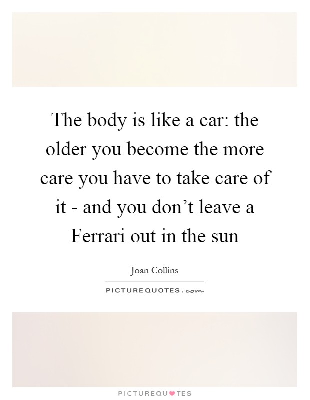 The body is like a car: the older you become the more care you have to take care of it - and you don't leave a Ferrari out in the sun Picture Quote #1