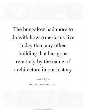 The bungalow had more to do with how Americans live today than any other building that has gone remotely by the name of architecture in our history Picture Quote #1