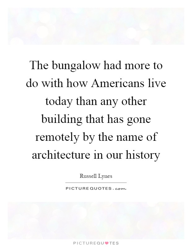 The bungalow had more to do with how Americans live today than any other building that has gone remotely by the name of architecture in our history Picture Quote #1