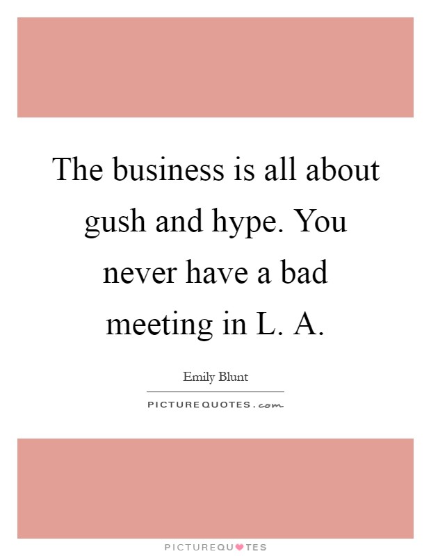 The business is all about gush and hype. You never have a bad meeting in L. A Picture Quote #1