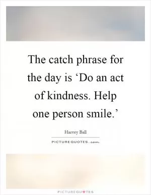 The catch phrase for the day is ‘Do an act of kindness. Help one person smile.’ Picture Quote #1