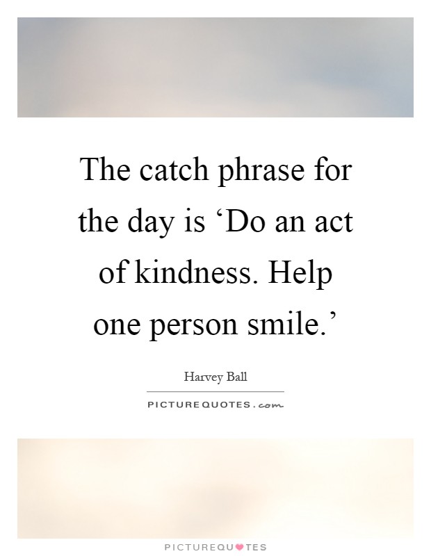 The catch phrase for the day is ‘Do an act of kindness. Help one person smile.' Picture Quote #1