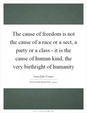 The cause of freedom is not the cause of a race or a sect, a party or a class - it is the cause of human kind, the very birthright of humanity Picture Quote #1