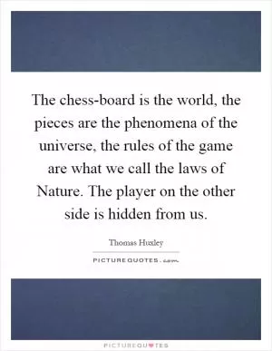 The chess-board is the world, the pieces are the phenomena of the universe, the rules of the game are what we call the laws of Nature. The player on the other side is hidden from us Picture Quote #1