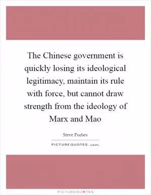 The Chinese government is quickly losing its ideological legitimacy, maintain its rule with force, but cannot draw strength from the ideology of Marx and Mao Picture Quote #1