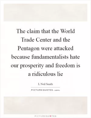 The claim that the World Trade Center and the Pentagon were attacked because fundamentalists hate our prosperity and freedom is a ridiculous lie Picture Quote #1