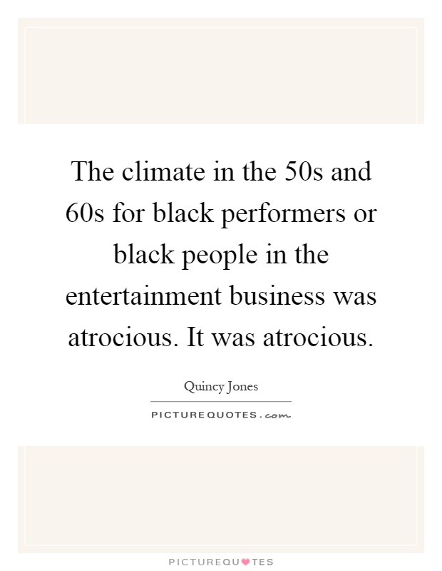 The climate in the  50s and  60s for black performers or black people in the entertainment business was atrocious. It was atrocious Picture Quote #1
