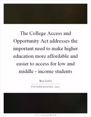 The College Access and Opportunity Act addresses the important need to make higher education more affordable and easier to access for low and middle - income students Picture Quote #1