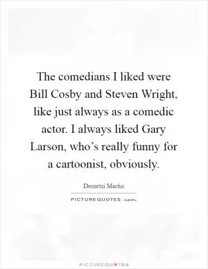 The comedians I liked were Bill Cosby and Steven Wright, like just always as a comedic actor. I always liked Gary Larson, who’s really funny for a cartoonist, obviously Picture Quote #1