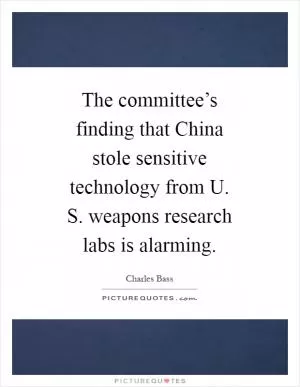 The committee’s finding that China stole sensitive technology from U. S. weapons research labs is alarming Picture Quote #1