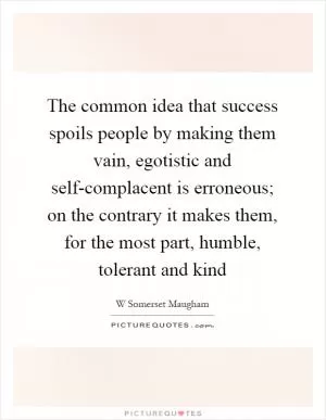 The common idea that success spoils people by making them vain, egotistic and self-complacent is erroneous; on the contrary it makes them, for the most part, humble, tolerant and kind Picture Quote #1
