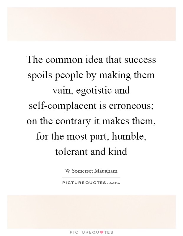 The common idea that success spoils people by making them vain, egotistic and self-complacent is erroneous; on the contrary it makes them, for the most part, humble, tolerant and kind Picture Quote #1