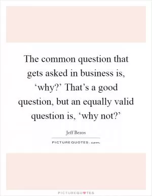 The common question that gets asked in business is, ‘why?’ That’s a good question, but an equally valid question is, ‘why not?’ Picture Quote #1