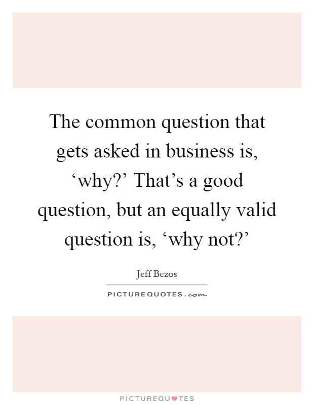 The common question that gets asked in business is, ‘why?' That's a good question, but an equally valid question is, ‘why not?' Picture Quote #1