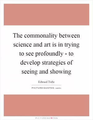 The commonality between science and art is in trying to see profoundly - to develop strategies of seeing and showing Picture Quote #1