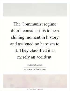 The Communist regime didn’t consider this to be a shining moment in history and assigned no heroism to it. They classified it as merely an accident Picture Quote #1