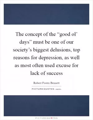The concept of the “good ol’ days” must be one of our society’s biggest delusions, top reasons for depression, as well as most often used excuse for lack of success Picture Quote #1