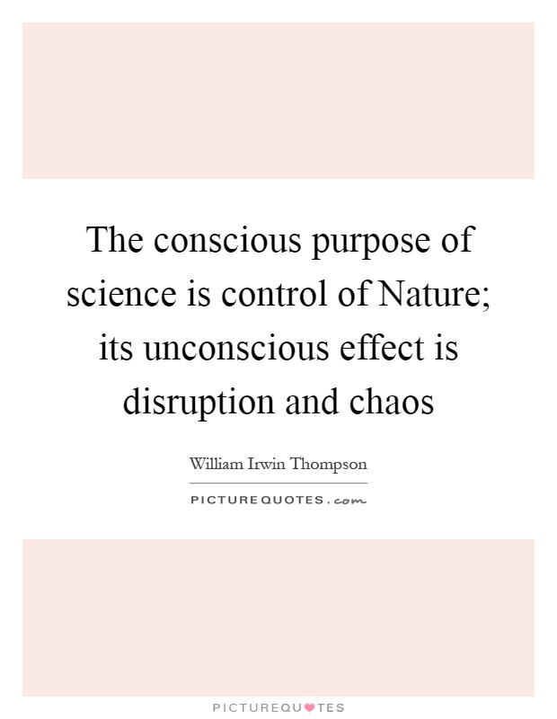 The conscious purpose of science is control of Nature; its unconscious effect is disruption and chaos Picture Quote #1