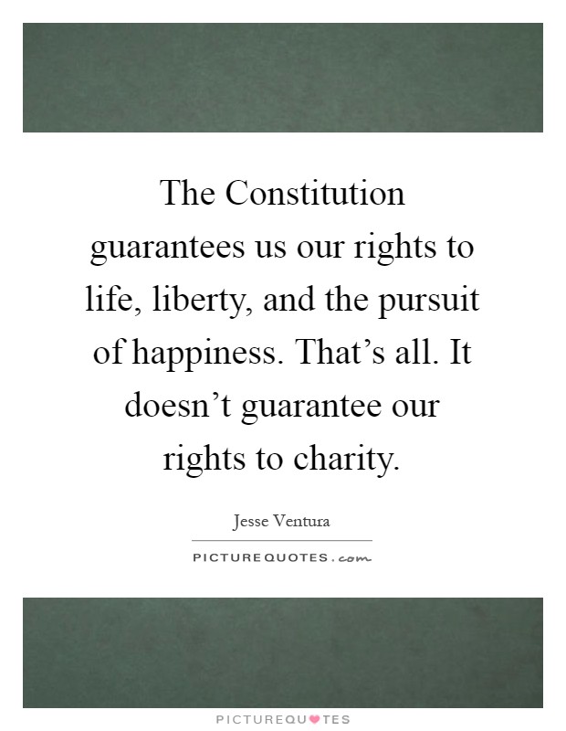 The Constitution guarantees us our rights to life, liberty, and the pursuit of happiness. That's all. It doesn't guarantee our rights to charity Picture Quote #1